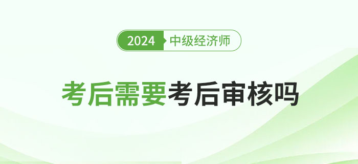 2024年中級經濟師考后審核嗎？各地要求匯總！