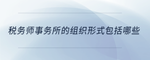 稅務(wù)師事務(wù)所的組織形式包括哪些