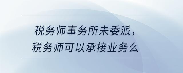 稅務師事務所未委派，稅務師可以承接業(yè)務么