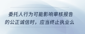 委托人行為可能影響審核報(bào)告的公正誠信時(shí)，應(yīng)當(dāng)終止執(zhí)業(yè)么