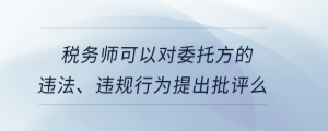 稅務(wù)師可以對委托方的違法、違規(guī)行為提出批評么