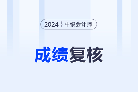 2024中級(jí)會(huì)計(jì)成績(jī)復(fù)核結(jié)果哪天能知道？