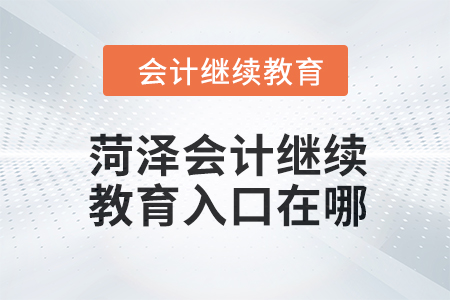 2024年菏澤會計人員繼續教育入口在哪？
