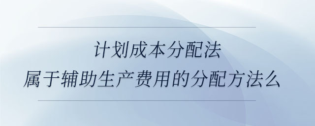 計劃成本分配法屬于輔助生產費用的分配方法么