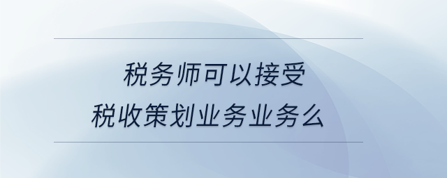 稅務師可以接受稅收策劃業務業務么