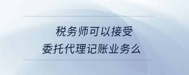 稅務師可以接受委托代理記賬業務么