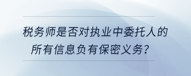 稅務師是否對執業中委托人的所有信息負有保密義務？