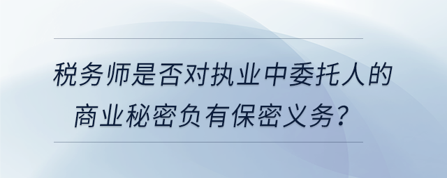 稅務師是否對執業中委托人的商業秘密負有保密義務？