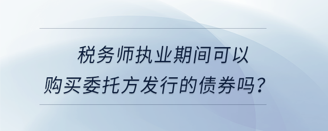 稅務師執業期間可以購買委托方發行的債券嗎？