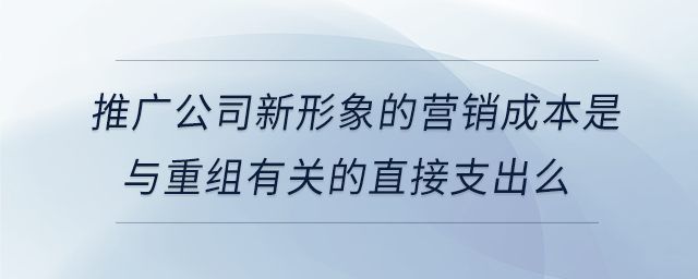 推廣公司新形象的營銷成本是與重組有關(guān)的直接支出么