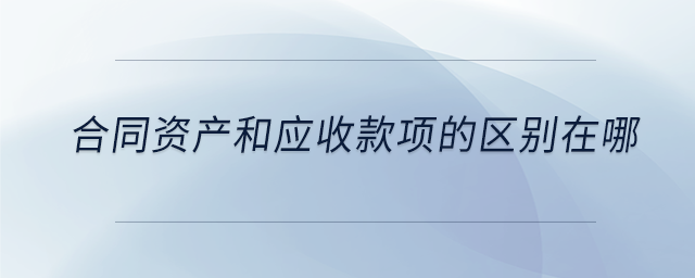 合同資產和應收款項的區別在哪