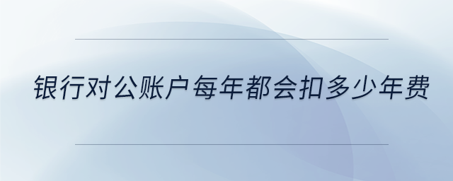銀行對公賬戶每年都會扣多少年費