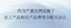 約當產量比例法屬于完工產品和在產品費用分配方法么