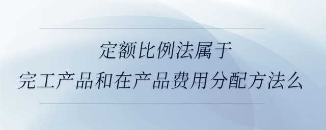 定額比例法屬于完工產品和在產品費用分配方法么