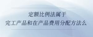 定額比例法屬于完工產品和在產品費用分配方法么