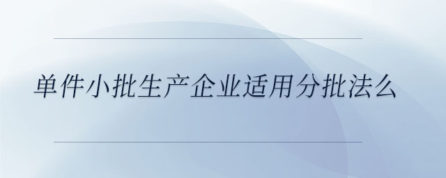 單件小批生產企業適用分批法么