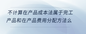 不計算在產品成本法屬于完工產品和在產品費用分配方法么