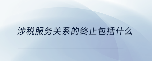 涉稅服務關系的終止包括什么