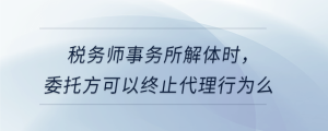 稅務(wù)師事務(wù)所解體時(shí)，委托方可以終止代理行為么