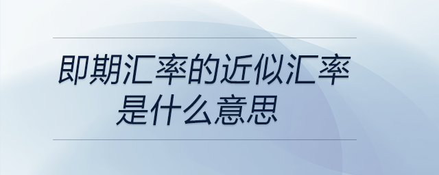 即期匯率的近似匯率是什么意思？