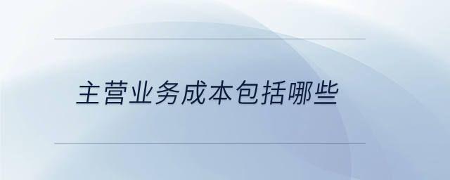 主營(yíng)業(yè)務(wù)成本包括哪些