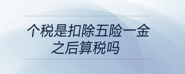 個(gè)稅是扣除五險(xiǎn)一金之后算稅嗎