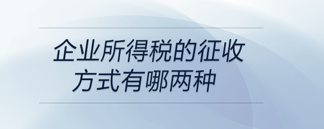 企業所得稅的征收方式有哪兩種