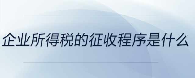 企業所得稅的征收程序是什么