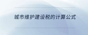 城市維護(hù)建設(shè)稅的計算公式