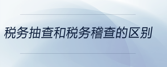 稅務抽查和稅務稽查的區別