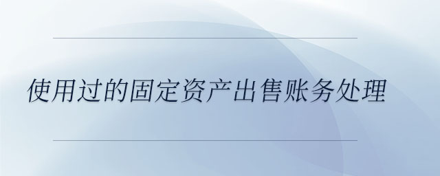 使用過的固定資產出售賬務處理