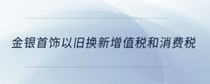 金銀首飾以舊換新增值稅和消費稅
