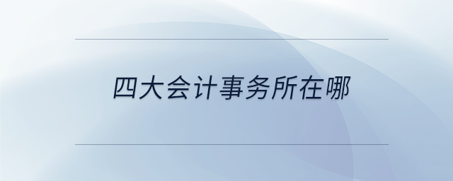 四大會計(jì)事務(wù)所在哪