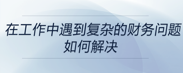 在以往工作中遇到的復(fù)雜財(cái)務(wù)問題時(shí)，是如何運(yùn)用財(cái)務(wù)知識來解決的？
