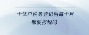 個(gè)體戶稅務(wù)登記后每個(gè)月都要報(bào)稅嗎