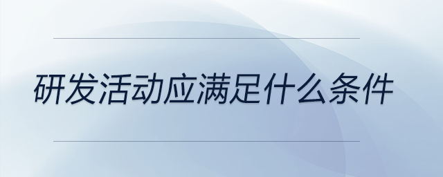 研發(fā)活動(dòng)應(yīng)滿足什么條件