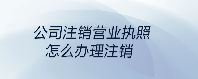 公司注銷營業執照怎么辦理注銷