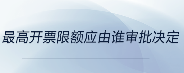 最高開(kāi)票限額應(yīng)由誰(shuí)審批決定