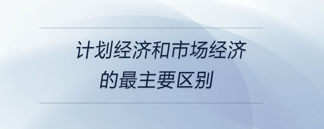 計劃經濟和市場經濟的最主要區別