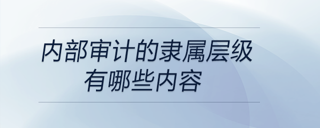 內部審計的隸屬層級有哪些內容