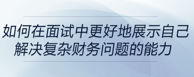 如何在面試中更好地展示自己解決復(fù)雜財(cái)務(wù)問(wèn)題的能力