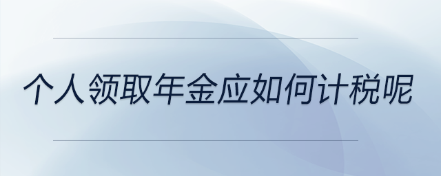 個(gè)人領(lǐng)取年金應(yīng)如何計(jì)稅呢