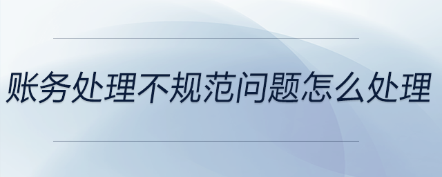 賬務(wù)處理不規(guī)范問題怎么處理