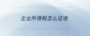 企業所得稅怎么征收