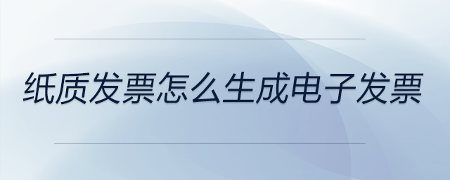 紙質發票怎么生成電子發票