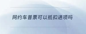 網約車普票可以抵扣進項嗎