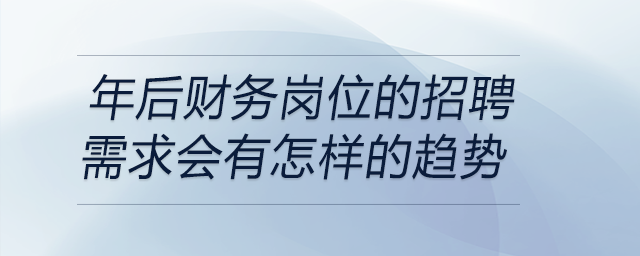 在當(dāng)前經(jīng)濟(jì)形勢下，年后財務(wù)崗位的招聘需求會有怎樣的趨勢？