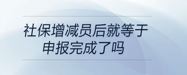 社保增減員后就等于申報完成了嗎