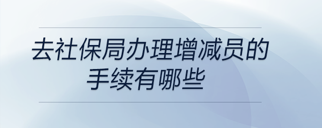 去社保局辦理增減員的手續有哪些