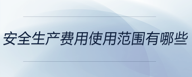 安全生產費用使用范圍有哪些